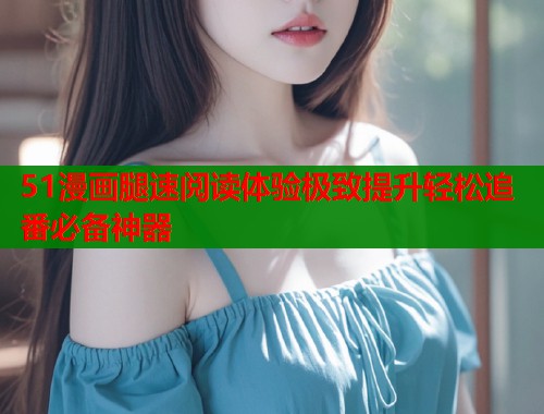 51漫画腿速阅读体验极致提升轻松追番必备神器  第1张