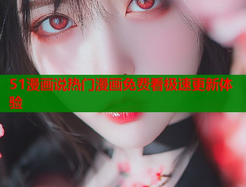 51漫画说热门漫画免费看极速更新体验  第1张