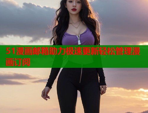 51漫画邮箱助力极速更新轻松管理漫画订阅  第1张
