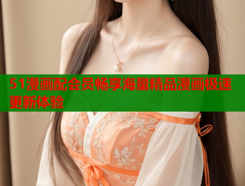 51漫画配会员畅享海量精品漫画极速更新体验  第1张