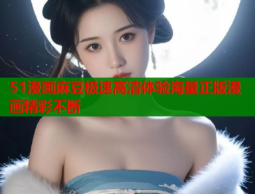 51漫画麻豆极速高清体验海量正版漫画精彩不断  第1张