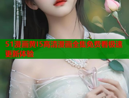 51漫画黄I5高清漫画全集免费看极速更新体验  第1张