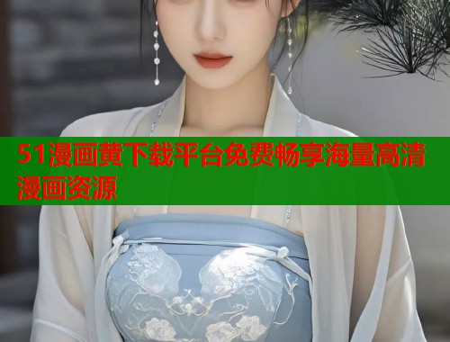 51漫画黄下载平台免费畅享海量高清漫画资源  第1张