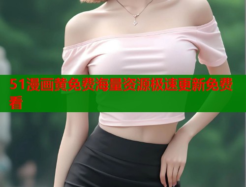 51漫画黄免费海量资源极速更新免费看  第1张