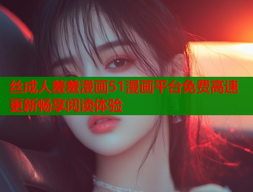 丝成人羞羞漫画51漫画平台免费高速更新畅享阅读体验  第2张