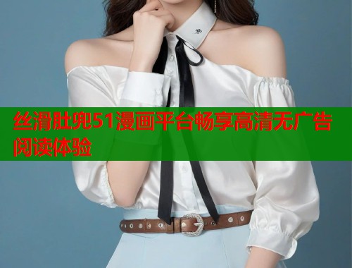 丝滑肚兜51漫画平台畅享高清无广告阅读体验  第1张