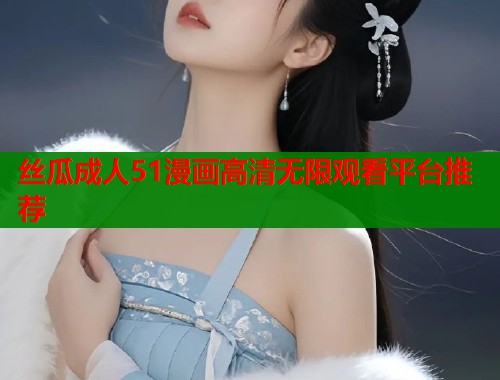 丝瓜成人51漫画高清无限观看平台推荐  第1张