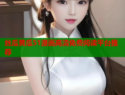 丝瓜黄瓜51漫画高清免费阅读平台推荐  第1张