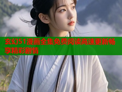 玄幻51漫画全集免费阅读高速更新畅享精彩剧情  第1张