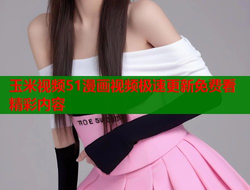 玉米视频51漫画视频极速更新免费看精彩内容  第2张