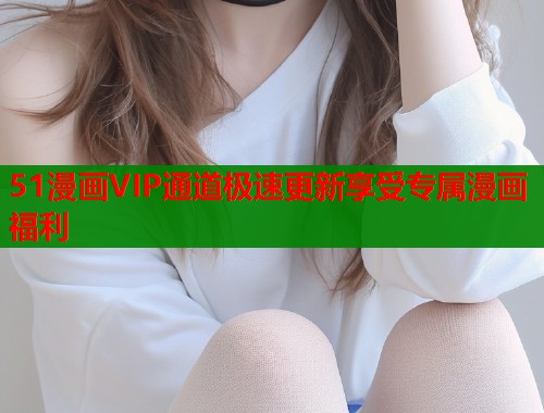 51漫画VIP通道极速更新享受专属漫画福利  第2张