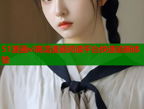 51漫画vl高清漫画阅读平台快速追新体验  第1张