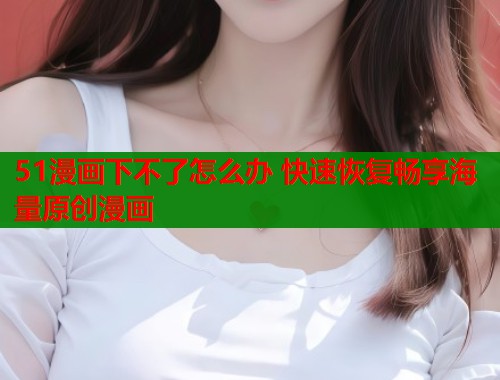 51漫画下不了怎么办 快速恢复畅享海量原创漫画  第1张