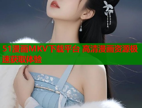 51漫画MKV下载平台 高清漫画资源极速获取体验  第1张