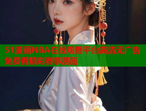 51漫画NBA在线观看平台高清无广告免费看精彩赛事漫画  第2张