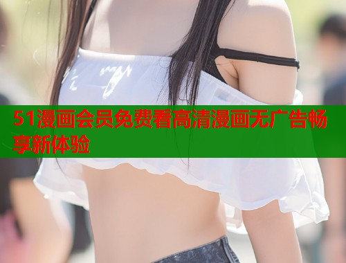 51漫画会员免费看高清漫画无广告畅享新体验  第1张