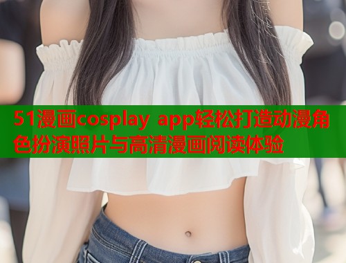 51漫画cosplay app轻松打造动漫角色扮演照片与高清漫画阅读体验  第1张