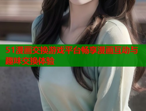 51漫画交换游戏平台畅享漫画互动与趣味交换体验  第1张