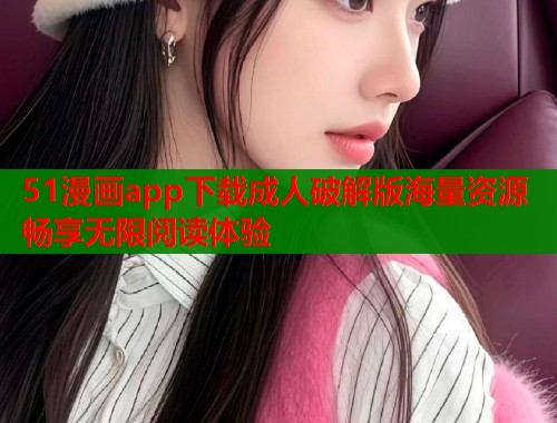 51漫画app下载成人破解版海量资源畅享无限阅读体验  第1张
