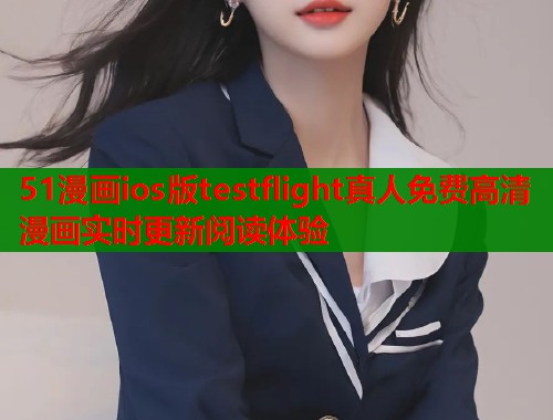 51漫画ios版testflight真人免费高清漫画实时更新阅读体验  第2张