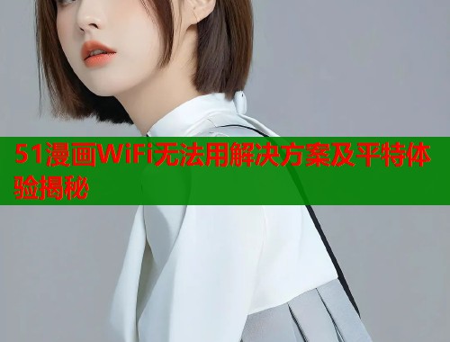 51漫画WiFi无法用解决方案及平特体验揭秘  第1张