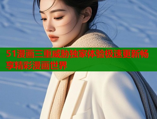 51漫画三重威胁独家体验极速更新畅享精彩漫画世界  第1张