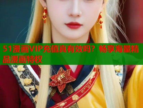 51漫画VIP充值真有效吗？畅享海量精品漫画特权  第1张
