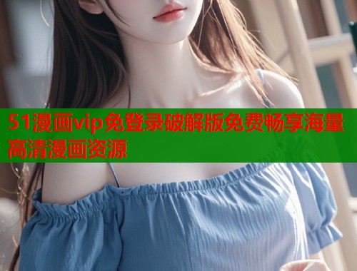 51漫画vip免登录破解版免费畅享海量高清漫画资源  第1张