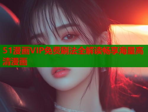 51漫画VIP免费刷法全解读畅享海量高清漫画  第2张