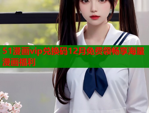 51漫画vip兑换码12月免费领畅享海量漫画福利  第1张