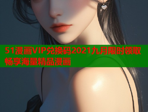 51漫画VIP兑换码2021九月限时领取畅享海量精品漫画  第1张