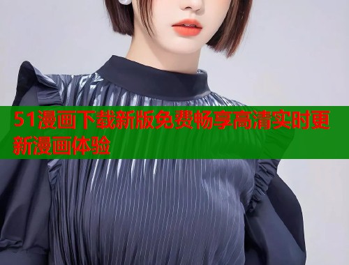 51漫画下载新版免费畅享高清实时更新漫画体验  第1张