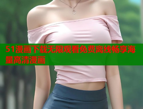 51漫画下载无限观看免费离线畅享海量高清漫画  第1张