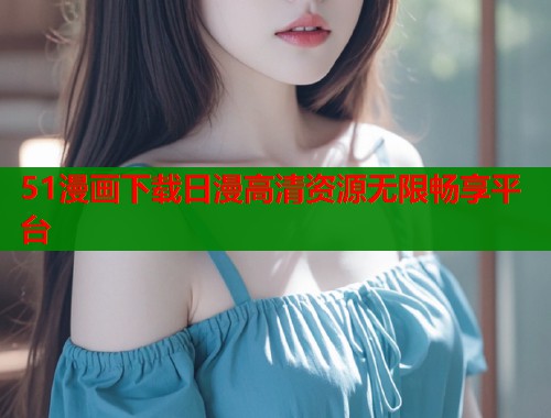 51漫画下载日漫高清资源无限畅享平台  第1张