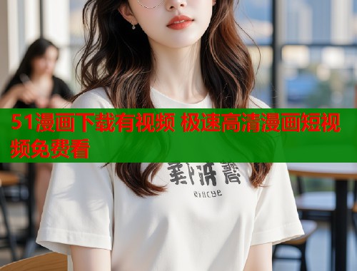 51漫画下载有视频 极速高清漫画短视频免费看  第1张