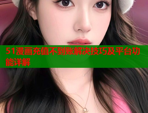 51漫画充值不到账解决技巧及平台功能详解  第1张
