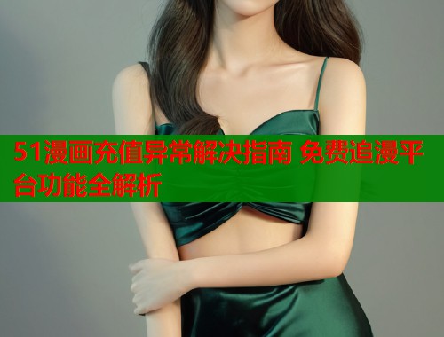 51漫画充值异常解决指南 免费追漫平台功能全解析  第1张