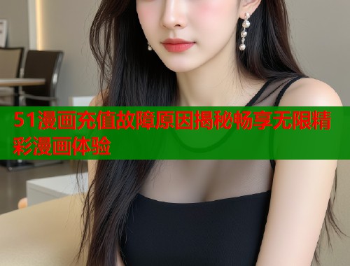 51漫画充值故障原因揭秘畅享无限精彩漫画体验  第1张