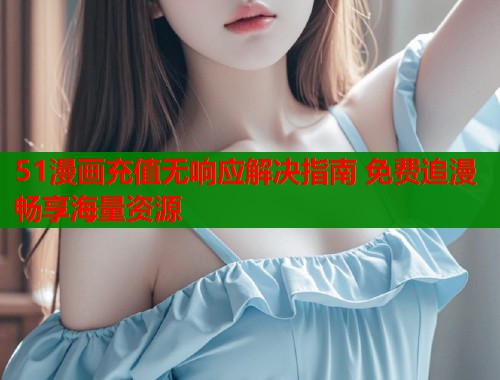51漫画充值无响应解决指南 免费追漫畅享海量资源  第2张