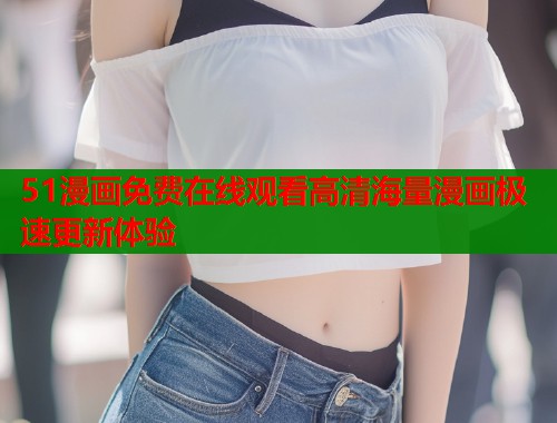 51漫画免费在线观看高清海量漫画极速更新体验  第1张