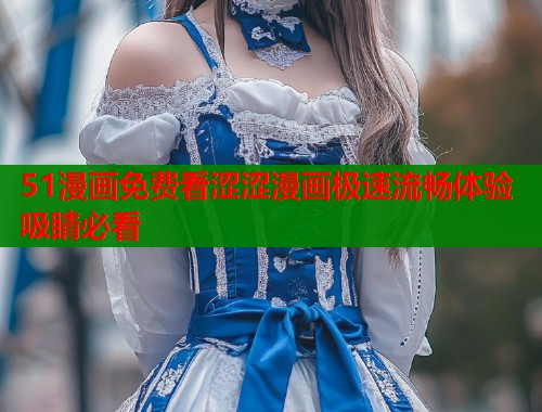 51漫画免费看涩涩漫画极速流畅体验吸睛必看  第1张
