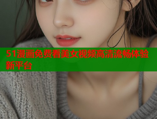 51漫画免费看美女视频高清流畅体验新平台  第2张