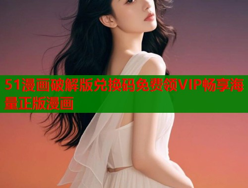51漫画破解版兑换码免费领VIP畅享海量正版漫画  第1张