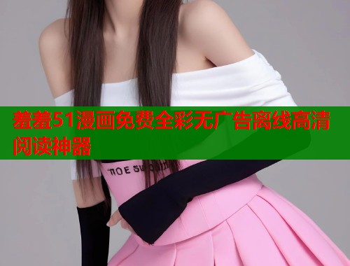 羞羞51漫画免费全彩无广告离线高清阅读神器  第1张