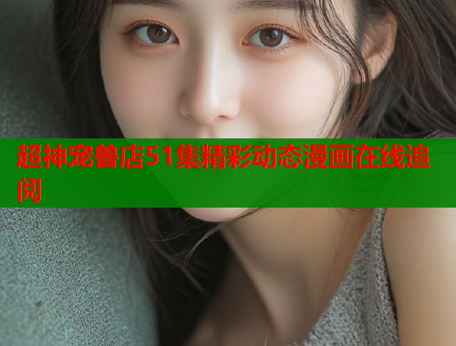 超神宠兽店51集精彩动态漫画在线追阅  第1张